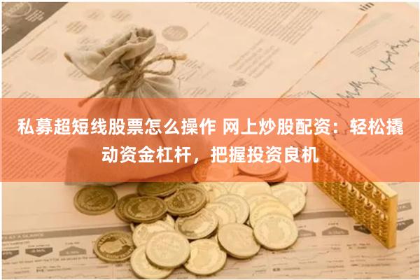 私募超短线股票怎么操作 网上炒股配资：轻松撬动资金杠杆，把握投资良机