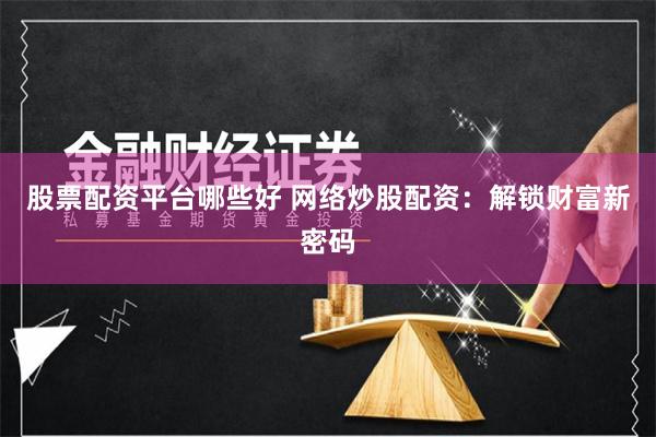 股票配资平台哪些好 网络炒股配资：解锁财富新密码