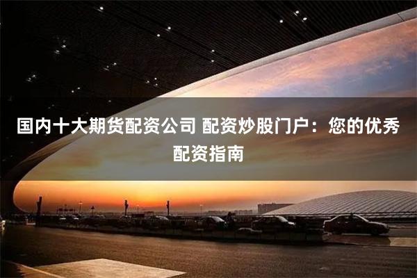 国内十大期货配资公司 配资炒股门户：您的优秀配资指南