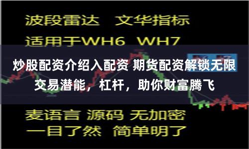 炒股配资介绍入配资 期货配资解锁无限交易潜能，杠杆，助你财富腾飞