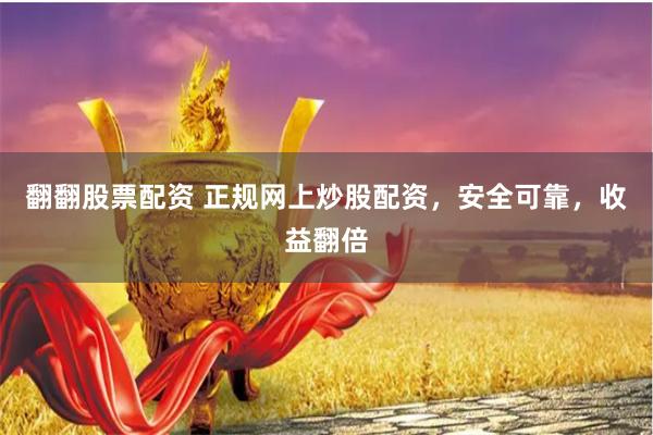 翻翻股票配资 正规网上炒股配资，安全可靠，收益翻倍