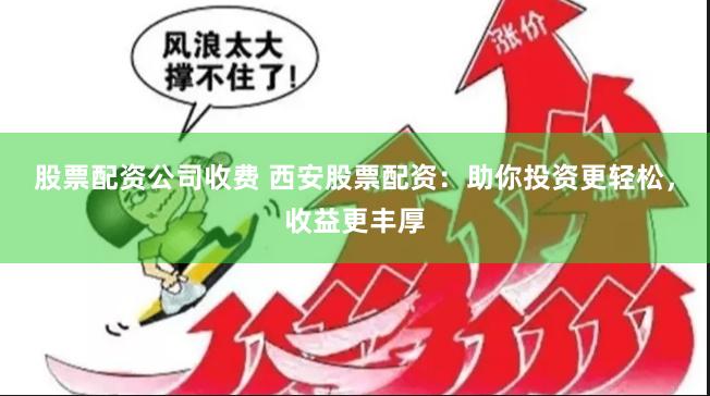 股票配资公司收费 西安股票配资：助你投资更轻松，收益更丰厚