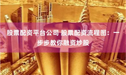 股票配资平台公司 股票配资流程图：一步步教你融资炒股