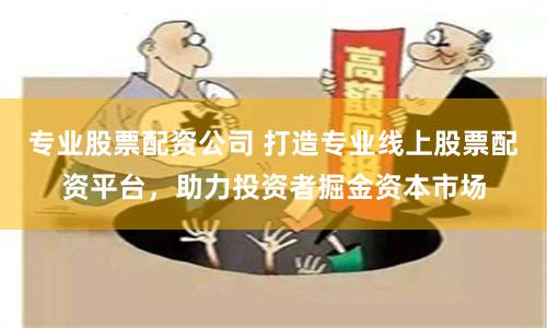 专业股票配资公司 打造专业线上股票配资平台，助力投资者掘金资本市场