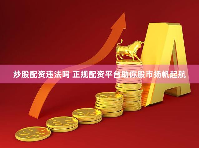 炒股配资违法吗 正规配资平台助你股市扬帆起航
