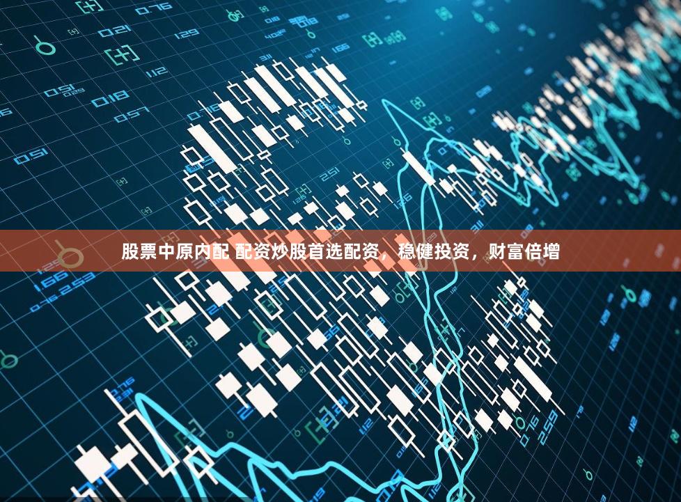 股票中原内配 配资炒股首选配资，稳健投资，财富倍增