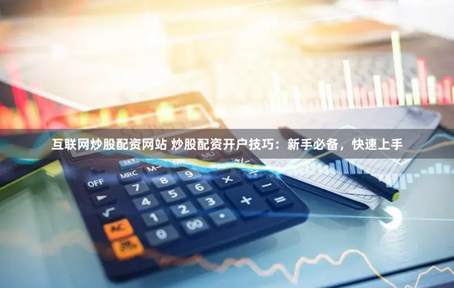 互联网炒股配资网站 炒股配资开户技巧：新手必备，快速上手