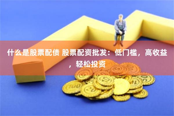 什么是股票配债 股票配资批发：低门槛，高收益，轻松投资