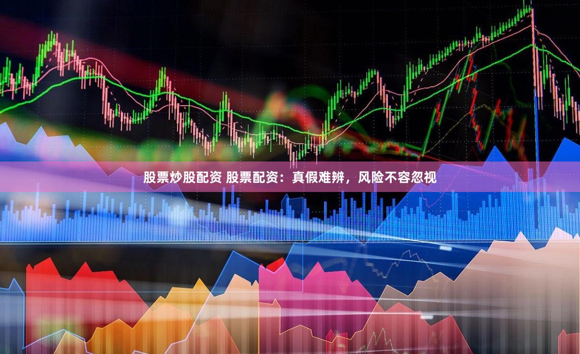 股票炒股配资 股票配资：真假难辨，风险不容忽视