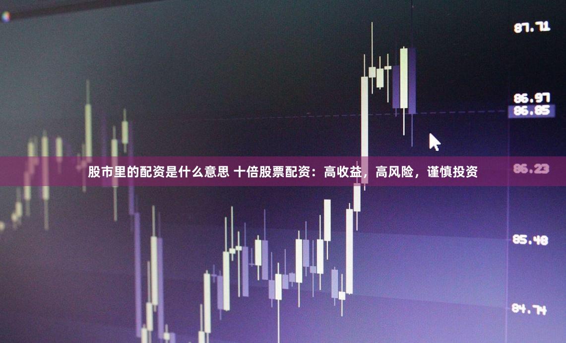 股市里的配资是什么意思 十倍股票配资：高收益，高风险，谨慎投资