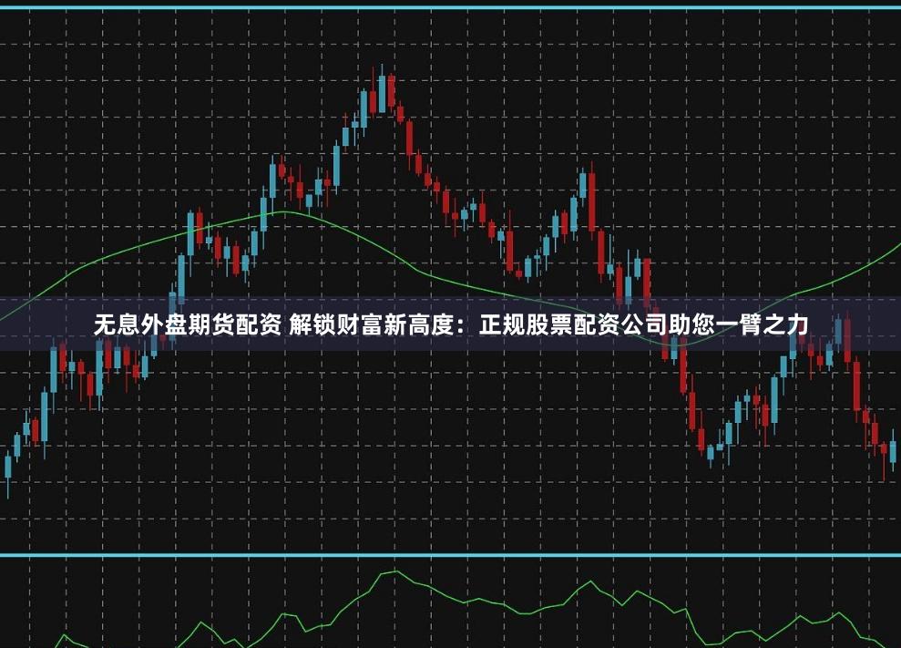 无息外盘期货配资 解锁财富新高度：正规股票配资公司助您一臂之力