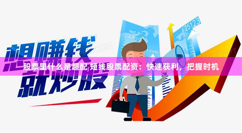 股票里什么是超配 短线股票配资：快速获利，把握时机