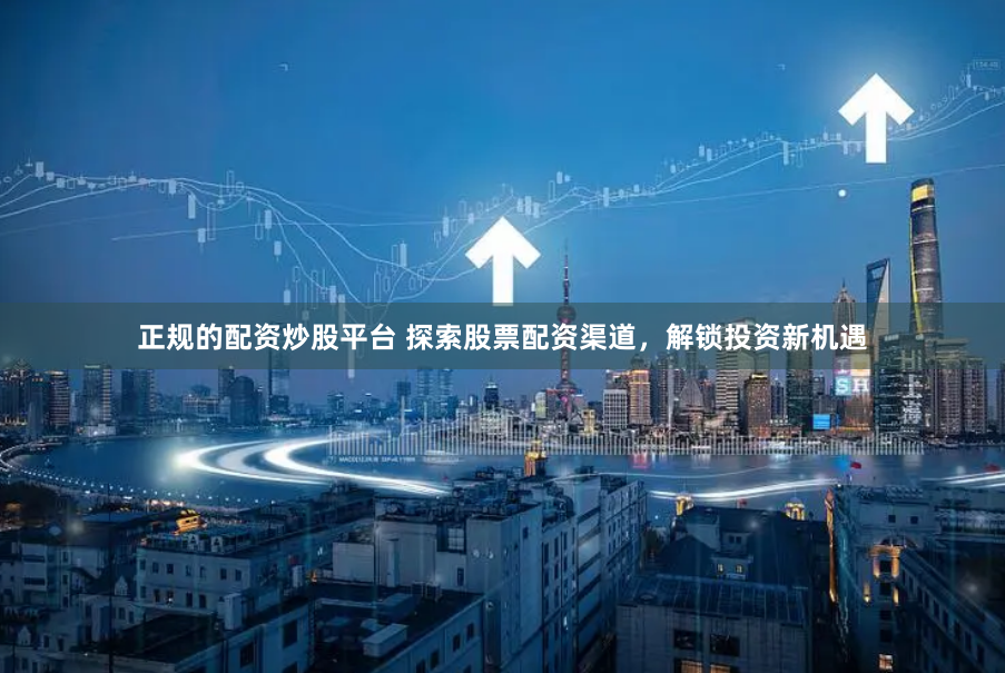 正规的配资炒股平台 探索股票配资渠道，解锁投资新机遇