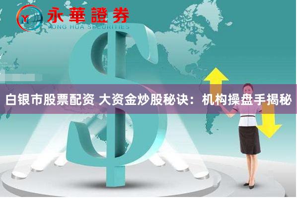 白银市股票配资 大资金炒股秘诀：机构操盘手揭秘