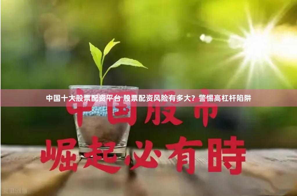 中国十大股票配资平台 股票配资风险有多大？警惕高杠杆陷阱