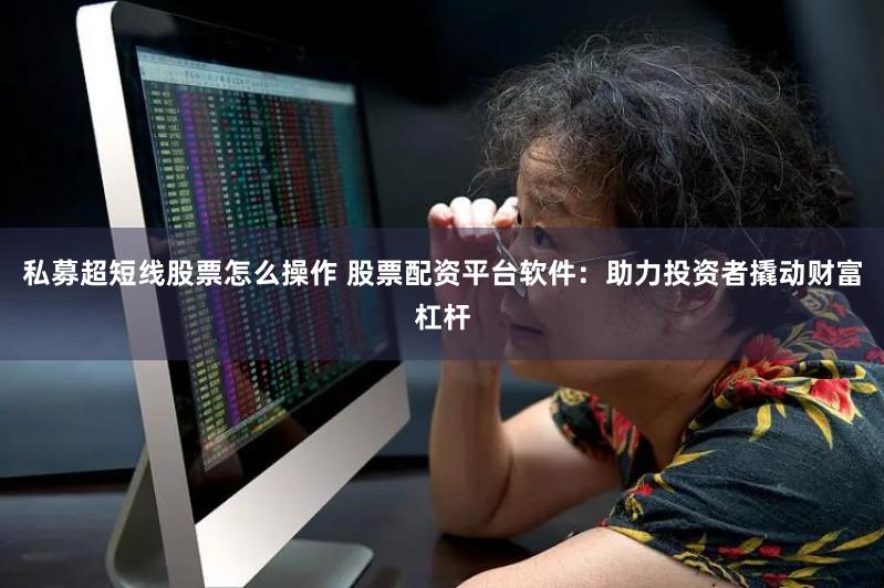 私募超短线股票怎么操作 股票配资平台软件：助力投资者撬动财富杠杆