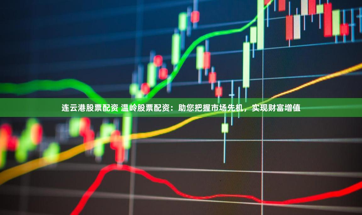 连云港股票配资 温岭股票配资：助您把握市场先机，实现财富增值