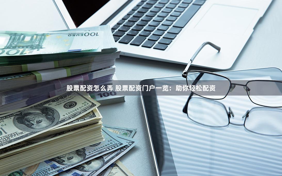 股票配资怎么弄 股票配资门户一览：助你轻松配资