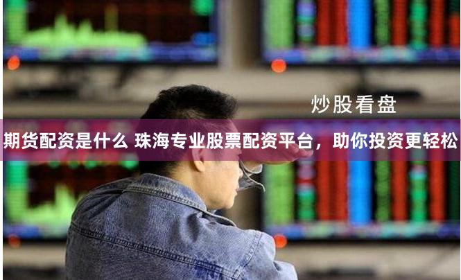 期货配资是什么 珠海专业股票配资平台，助你投资更轻松
