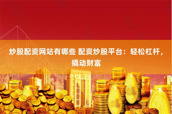 炒股配资网站有哪些 配资炒股平台：轻松杠杆，撬动财富