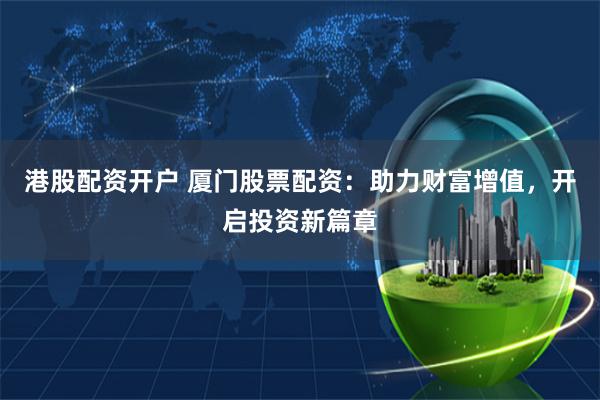 港股配资开户 厦门股票配资：助力财富增值，开启投资新篇章