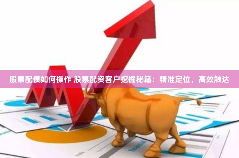 股票配债如何操作 股票配资客户挖掘秘籍：精准定位，高效触达
