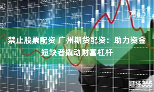 禁止股票配资 广州期货配资：助力资金短缺者撬动财富杠杆