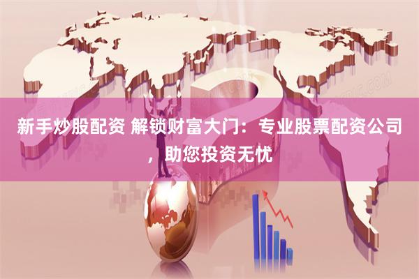 新手炒股配资 解锁财富大门：专业股票配资公司，助您投资无忧