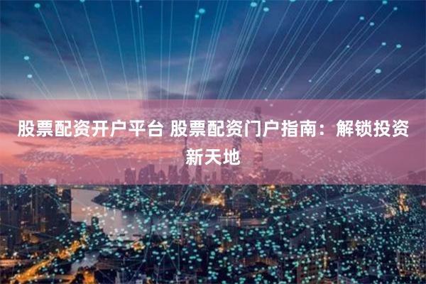 股票配资开户平台 股票配资门户指南：解锁投资新天地