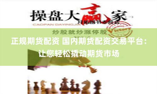 正规期货配资 国内期货配资交易平台：让您轻松撬动期货市场