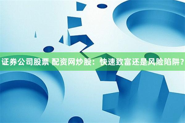 证券公司股票 配资网炒股：快速致富还是风险陷阱？