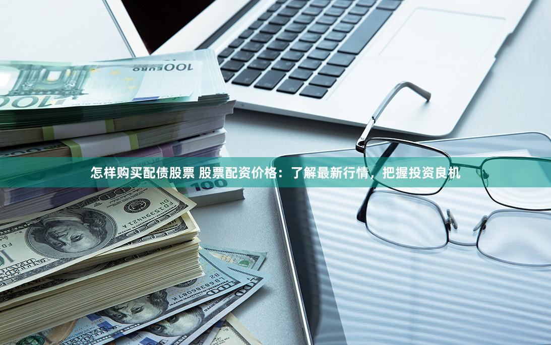 怎样购买配债股票 股票配资价格：了解最新行情，把握投资良机