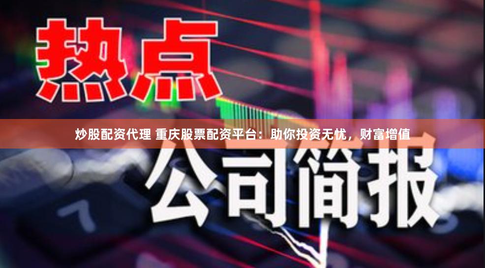 炒股配资代理 重庆股票配资平台：助你投资无忧，财富增值