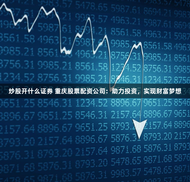 炒股开什么证券 重庆股票配资公司：助力投资，实现财富梦想