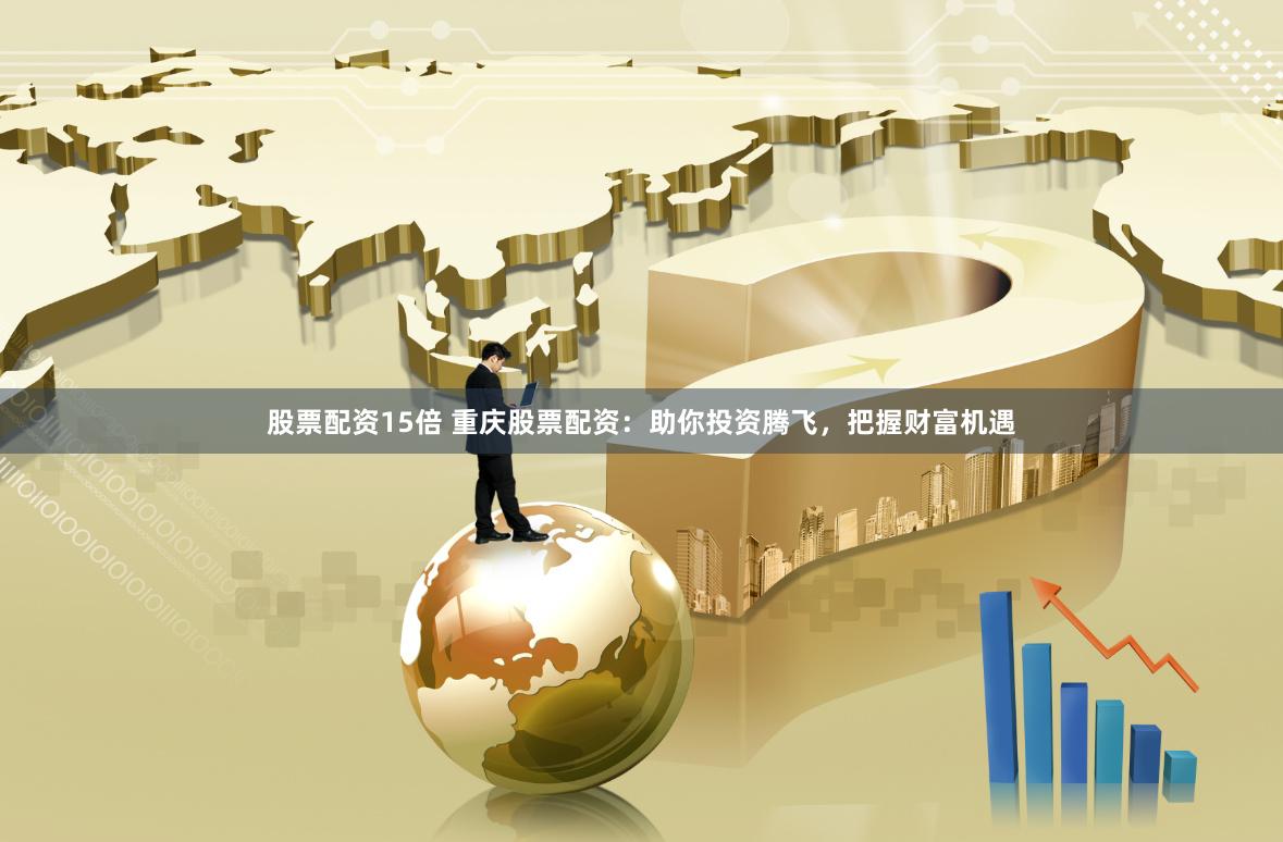 股票配资15倍 重庆股票配资：助你投资腾飞，把握财富机遇