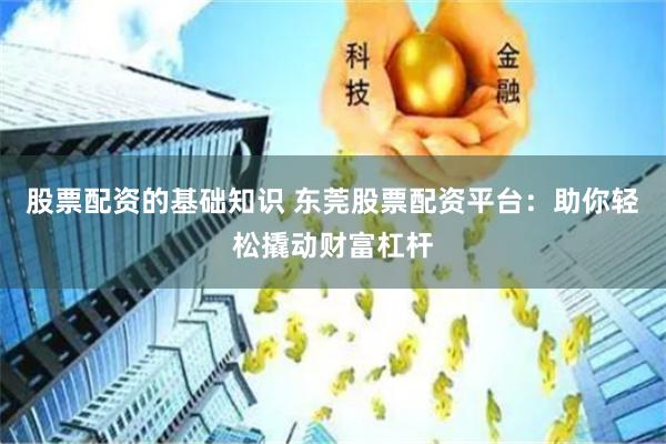 股票配资的基础知识 东莞股票配资平台：助你轻松撬动财富杠杆