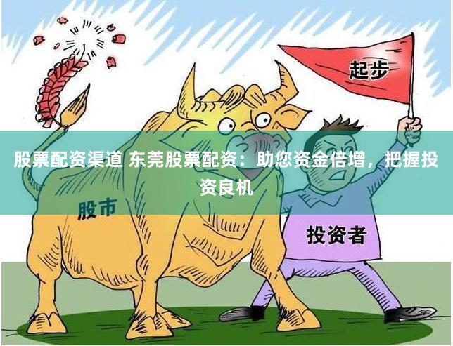 股票配资渠道 东莞股票配资：助您资金倍增，把握投资良机