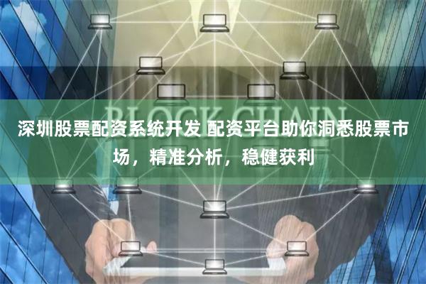 深圳股票配资系统开发 配资平台助你洞悉股票市场，精准分析，稳健获利