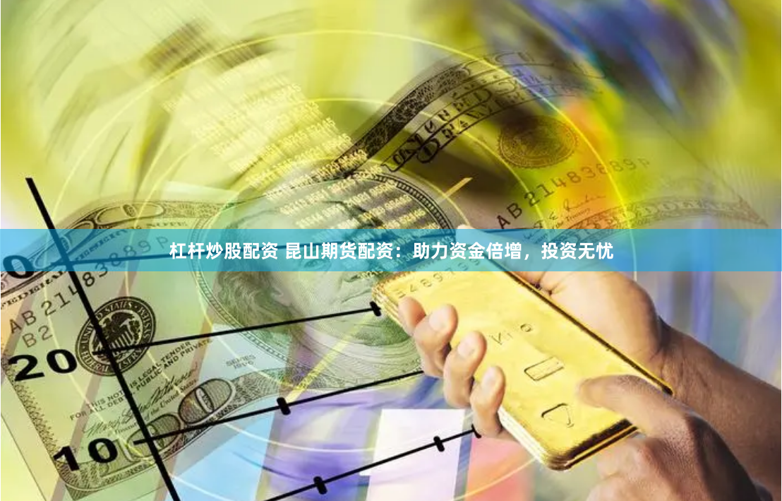 杠杆炒股配资 昆山期货配资：助力资金倍增，投资无忧