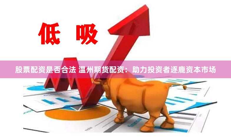 股票配资是否合法 温州期货配资：助力投资者逐鹿资本市场