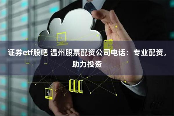 证券etf股吧 温州股票配资公司电话：专业配资，助力投资