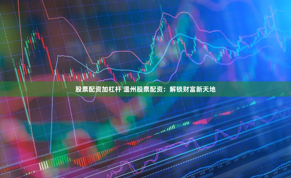 股票配资加杠杆 温州股票配资：解锁财富新天地