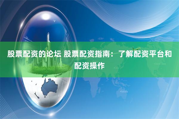 股票配资的论坛 股票配资指南：了解配资平台和配资操作