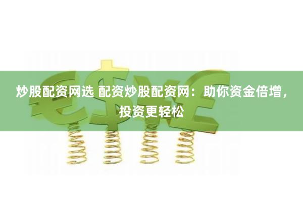 炒股配资网选 配资炒股配资网：助你资金倍增，投资更轻松