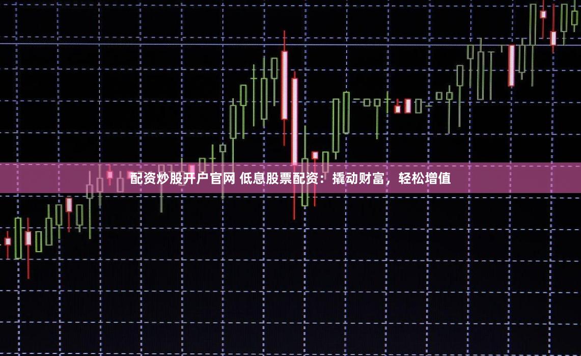 配资炒股开户官网 低息股票配资：撬动财富，轻松增值