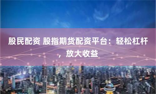 股民配资 股指期货配资平台：轻松杠杆，放大收益