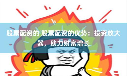 股票配资的 股票配资的优势：投资放大器，助力财富增长