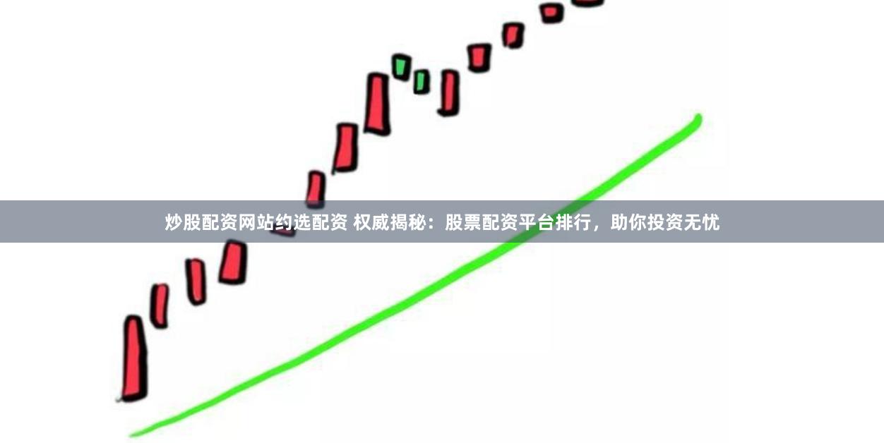 炒股配资网站约选配资 权威揭秘：股票配资平台排行，助你投资无忧