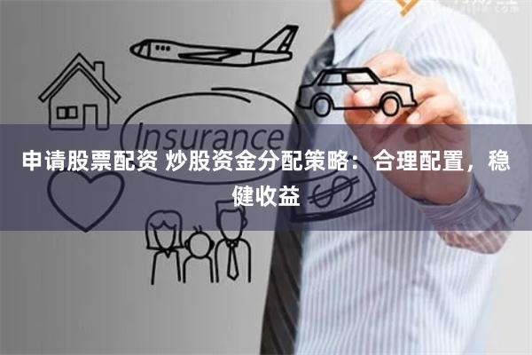 申请股票配资 炒股资金分配策略：合理配置，稳健收益