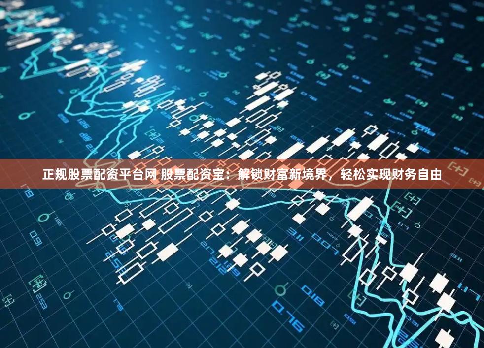 正规股票配资平台网 股票配资宝：解锁财富新境界，轻松实现财务自由